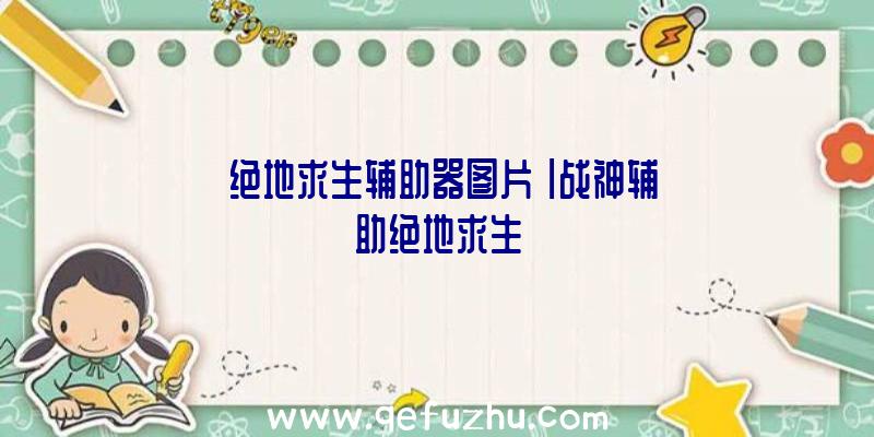 「绝地求生辅助器图片」|战神辅助绝地求生